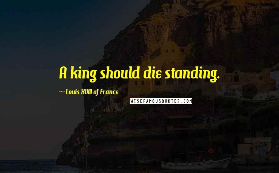 Louis XVIII Of France Quotes: A king should die standing.