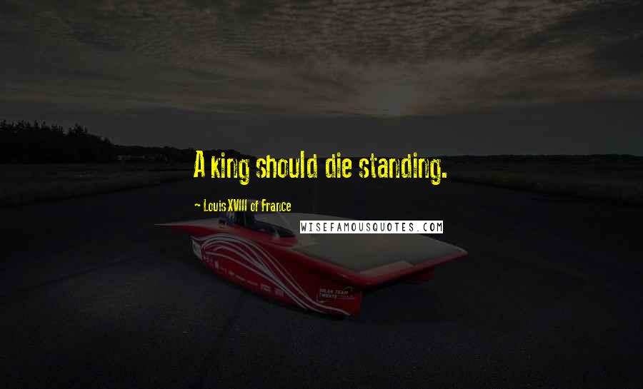 Louis XVIII Of France Quotes: A king should die standing.