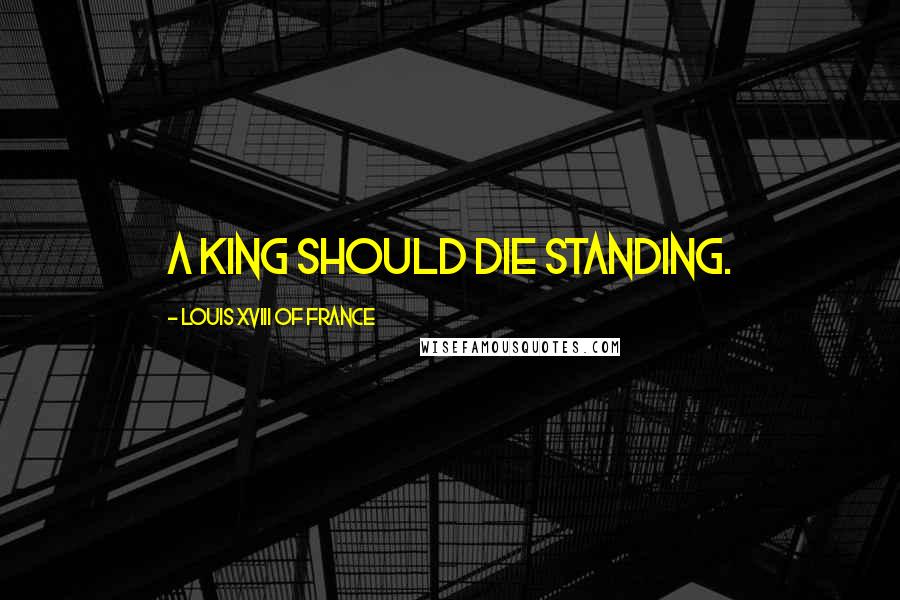 Louis XVIII Of France Quotes: A king should die standing.