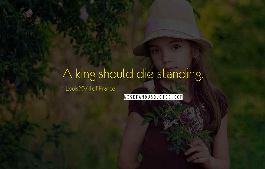 Louis XVIII Of France Quotes: A king should die standing.
