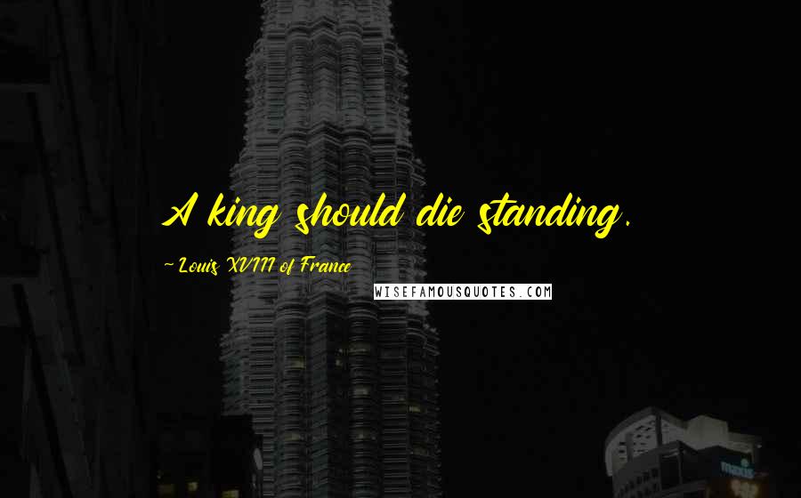Louis XVIII Of France Quotes: A king should die standing.