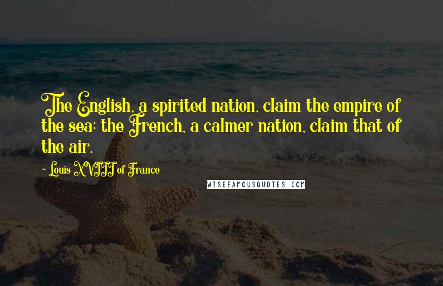 Louis XVIII Of France Quotes: The English, a spirited nation, claim the empire of the sea; the French, a calmer nation, claim that of the air.