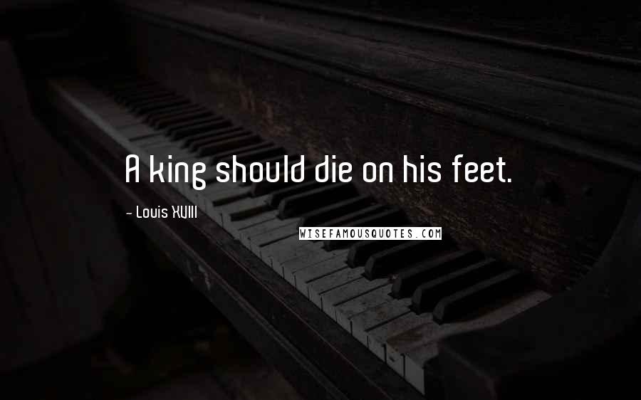 Louis XVIII Quotes: A king should die on his feet.