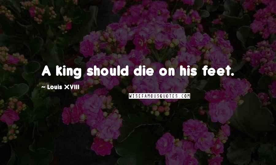 Louis XVIII Quotes: A king should die on his feet.