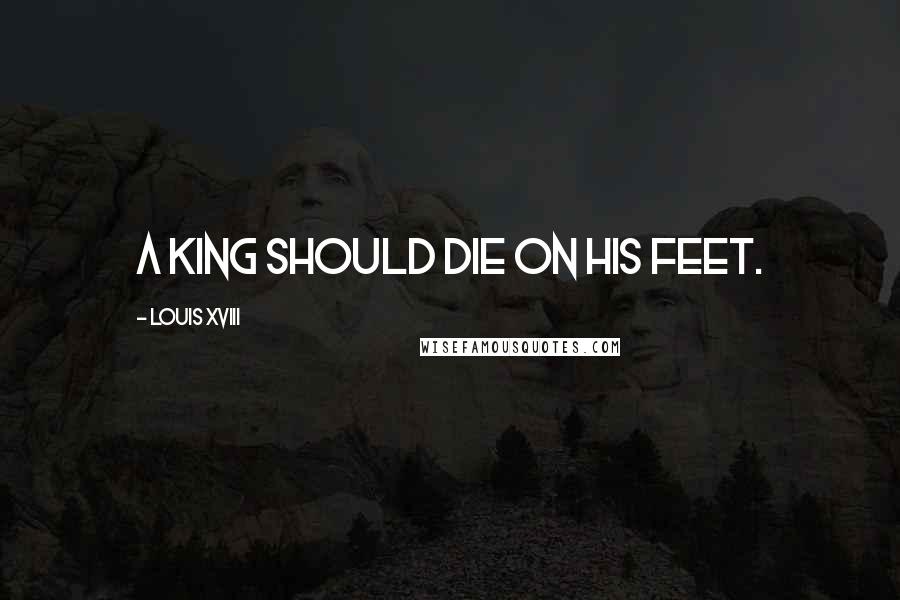 Louis XVIII Quotes: A king should die on his feet.