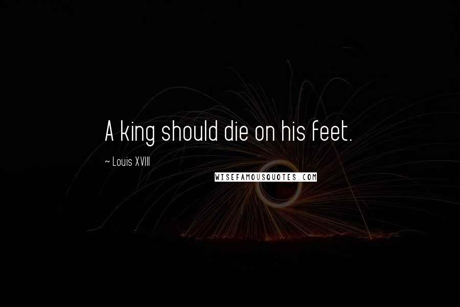Louis XVIII Quotes: A king should die on his feet.