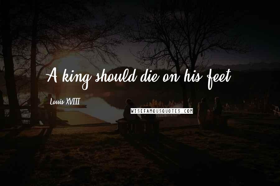 Louis XVIII Quotes: A king should die on his feet.