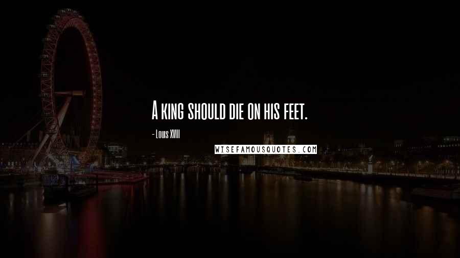 Louis XVIII Quotes: A king should die on his feet.