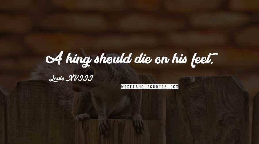 Louis XVIII Quotes: A king should die on his feet.