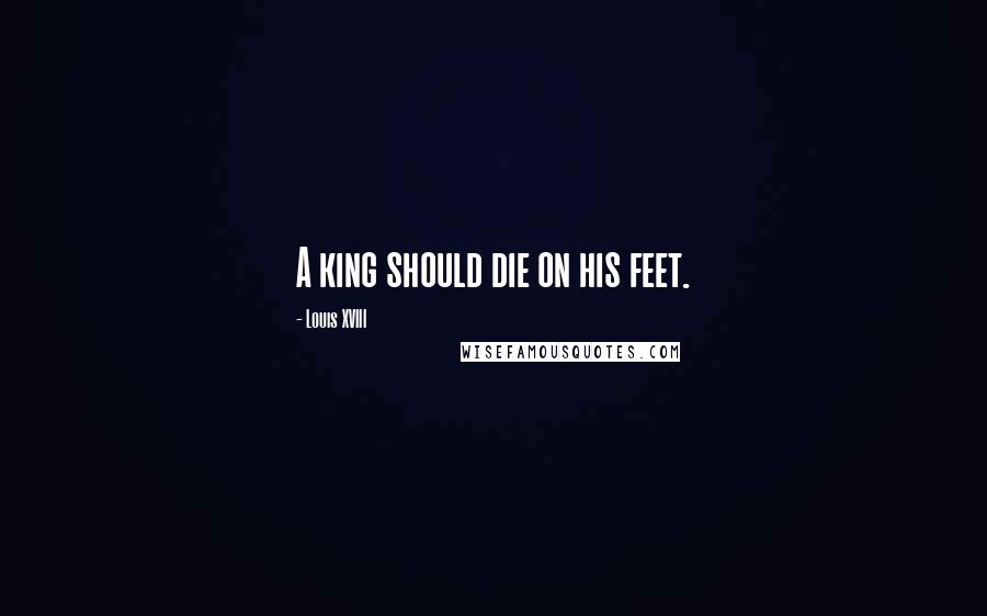 Louis XVIII Quotes: A king should die on his feet.