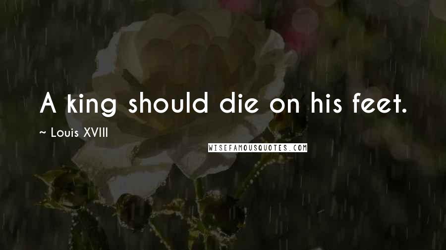 Louis XVIII Quotes: A king should die on his feet.