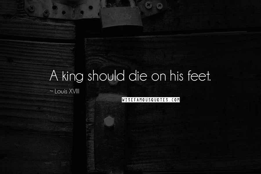 Louis XVIII Quotes: A king should die on his feet.