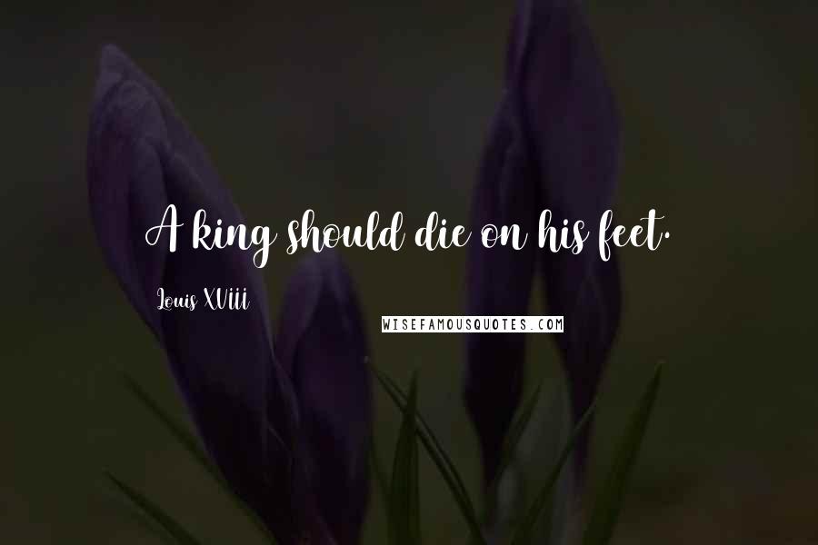 Louis XVIII Quotes: A king should die on his feet.