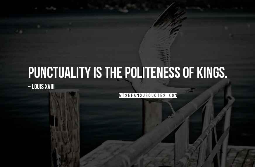 Louis XVIII Quotes: Punctuality is the politeness of kings.