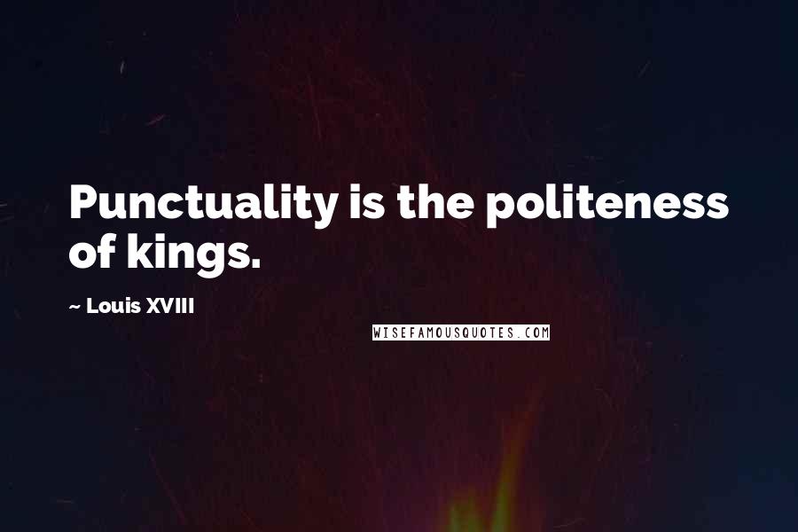 Louis XVIII Quotes: Punctuality is the politeness of kings.