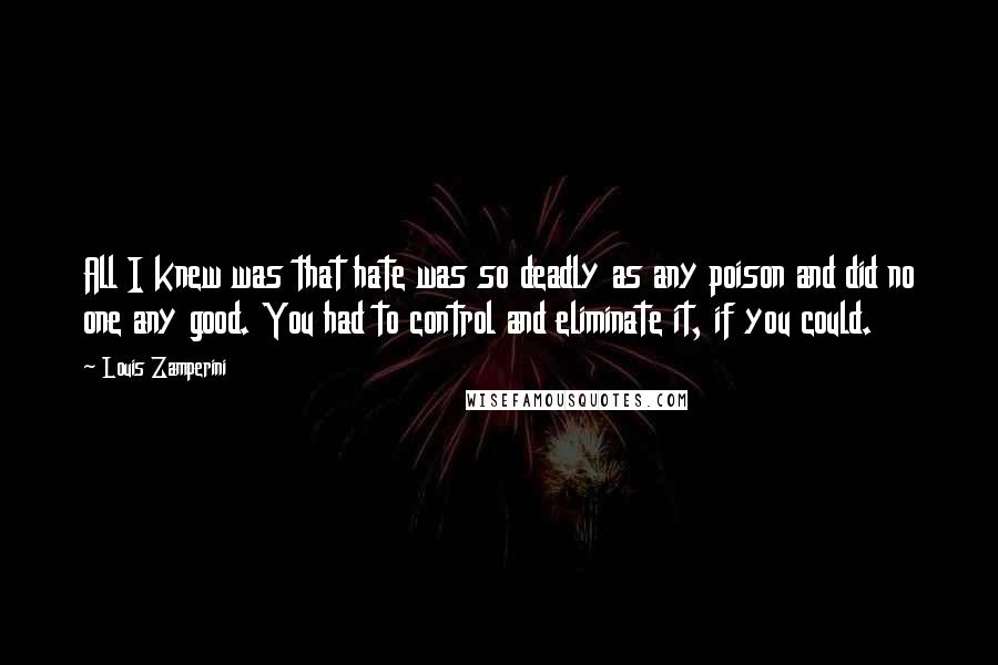 Louis Zamperini Quotes: All I knew was that hate was so deadly as any poison and did no one any good. You had to control and eliminate it, if you could.