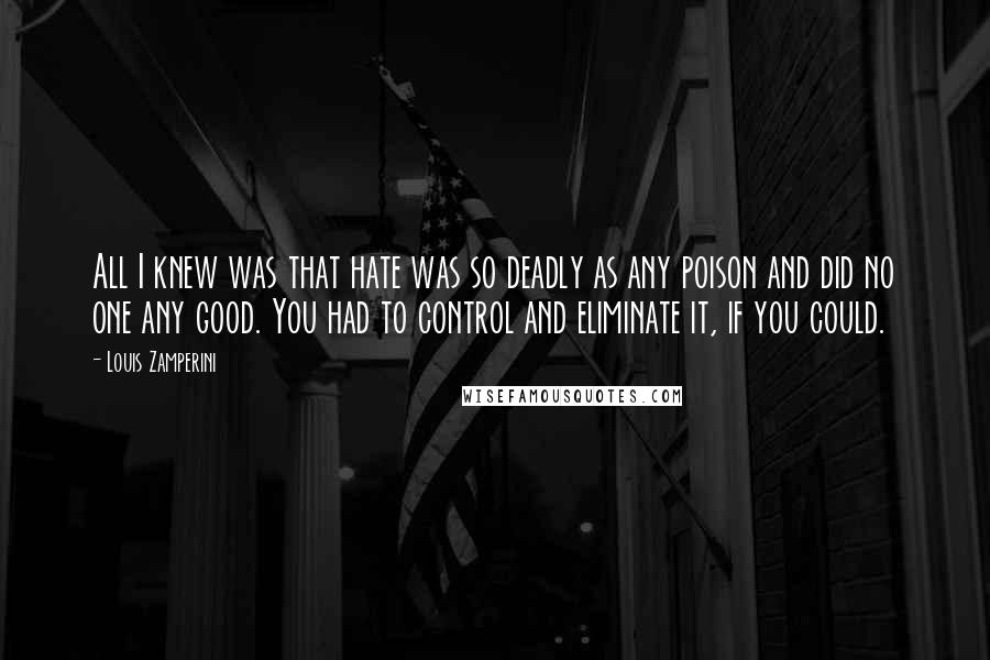 Louis Zamperini Quotes: All I knew was that hate was so deadly as any poison and did no one any good. You had to control and eliminate it, if you could.