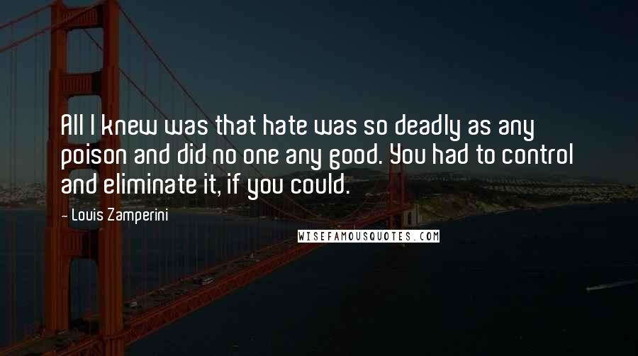 Louis Zamperini Quotes: All I knew was that hate was so deadly as any poison and did no one any good. You had to control and eliminate it, if you could.