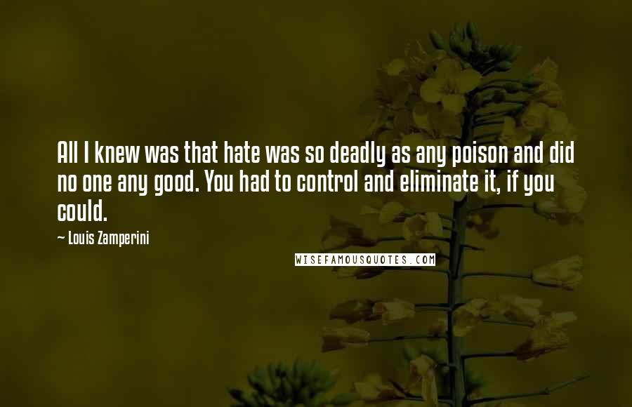 Louis Zamperini Quotes: All I knew was that hate was so deadly as any poison and did no one any good. You had to control and eliminate it, if you could.