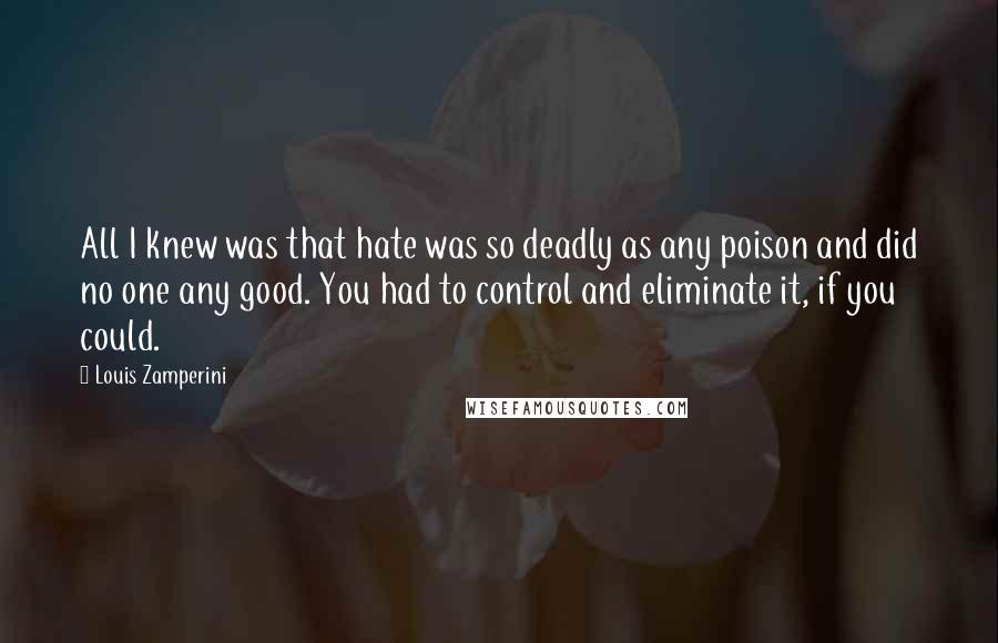 Louis Zamperini Quotes: All I knew was that hate was so deadly as any poison and did no one any good. You had to control and eliminate it, if you could.