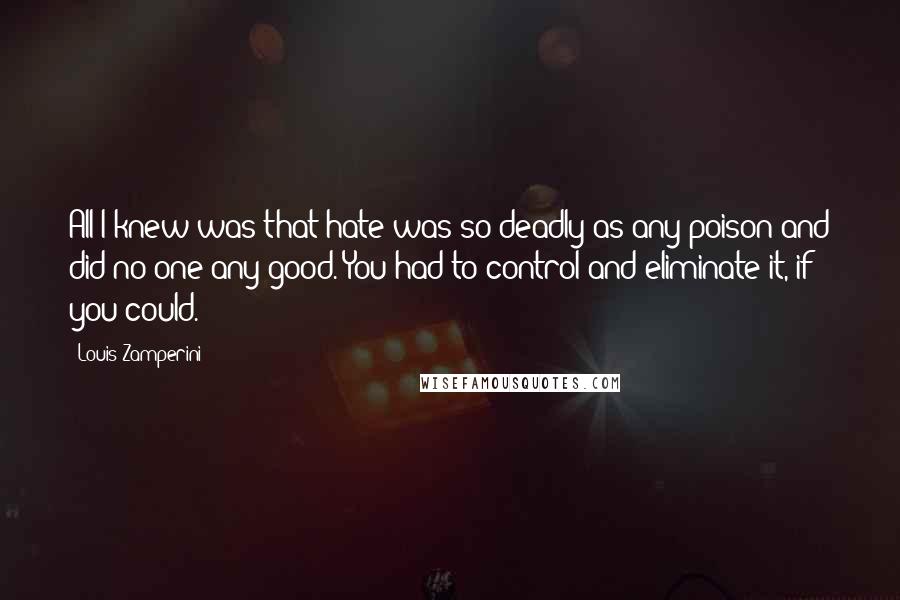 Louis Zamperini Quotes: All I knew was that hate was so deadly as any poison and did no one any good. You had to control and eliminate it, if you could.