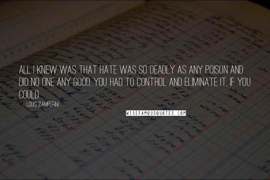 Louis Zamperini Quotes: All I knew was that hate was so deadly as any poison and did no one any good. You had to control and eliminate it, if you could.