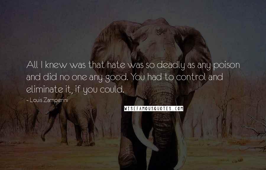 Louis Zamperini Quotes: All I knew was that hate was so deadly as any poison and did no one any good. You had to control and eliminate it, if you could.