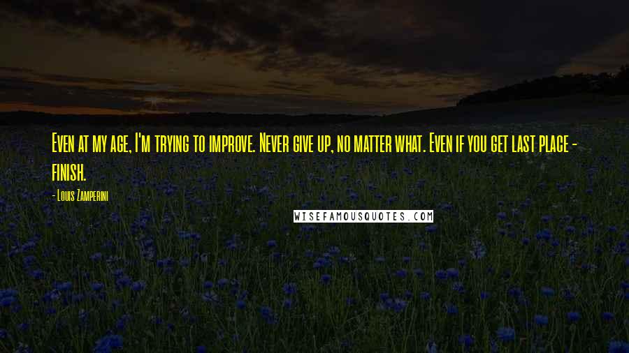 Louis Zamperini Quotes: Even at my age, I'm trying to improve. Never give up, no matter what. Even if you get last place - finish.