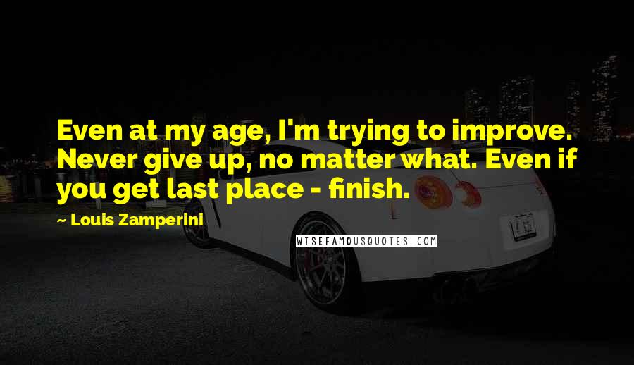 Louis Zamperini Quotes: Even at my age, I'm trying to improve. Never give up, no matter what. Even if you get last place - finish.