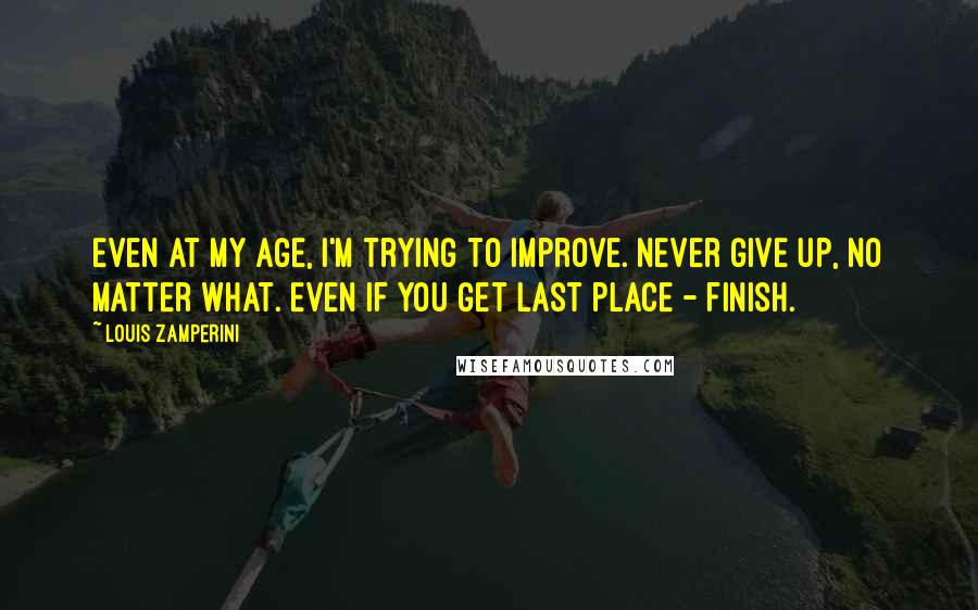 Louis Zamperini Quotes: Even at my age, I'm trying to improve. Never give up, no matter what. Even if you get last place - finish.