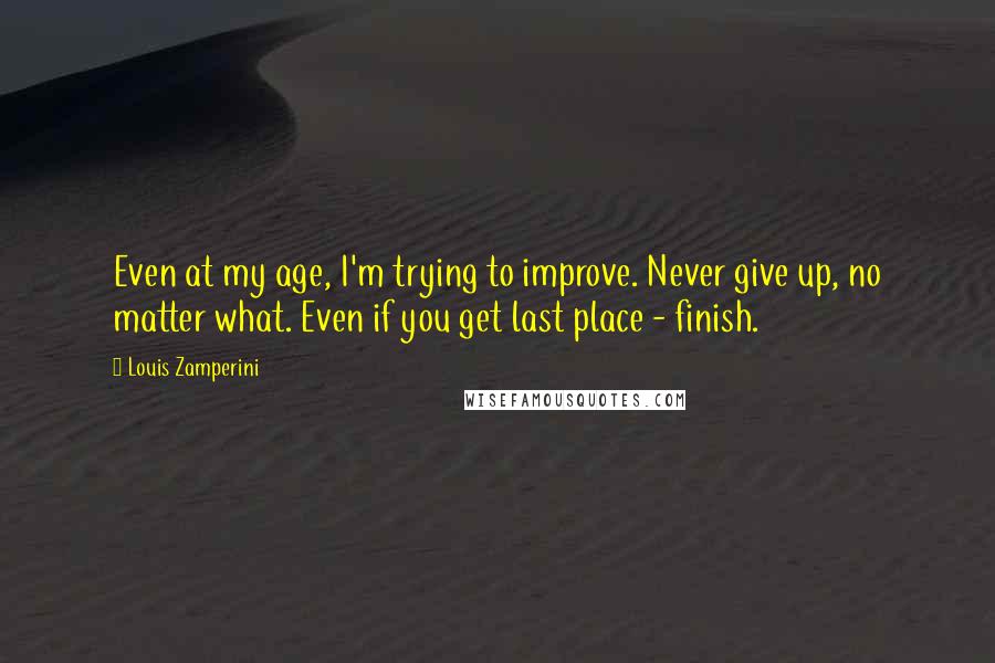 Louis Zamperini Quotes: Even at my age, I'm trying to improve. Never give up, no matter what. Even if you get last place - finish.