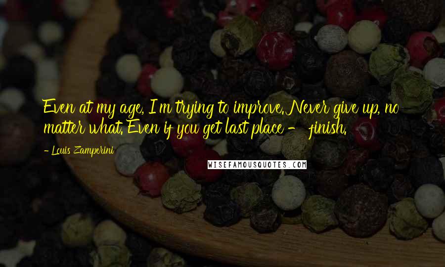 Louis Zamperini Quotes: Even at my age, I'm trying to improve. Never give up, no matter what. Even if you get last place - finish.