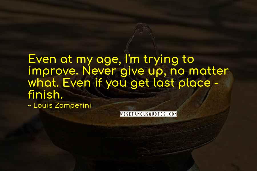 Louis Zamperini Quotes: Even at my age, I'm trying to improve. Never give up, no matter what. Even if you get last place - finish.