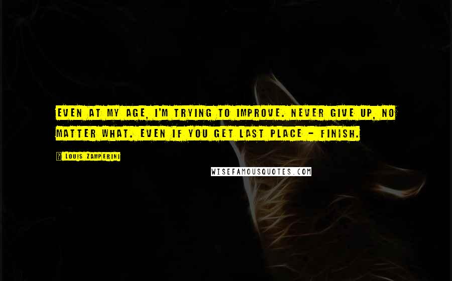 Louis Zamperini Quotes: Even at my age, I'm trying to improve. Never give up, no matter what. Even if you get last place - finish.