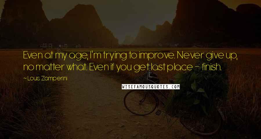 Louis Zamperini Quotes: Even at my age, I'm trying to improve. Never give up, no matter what. Even if you get last place - finish.