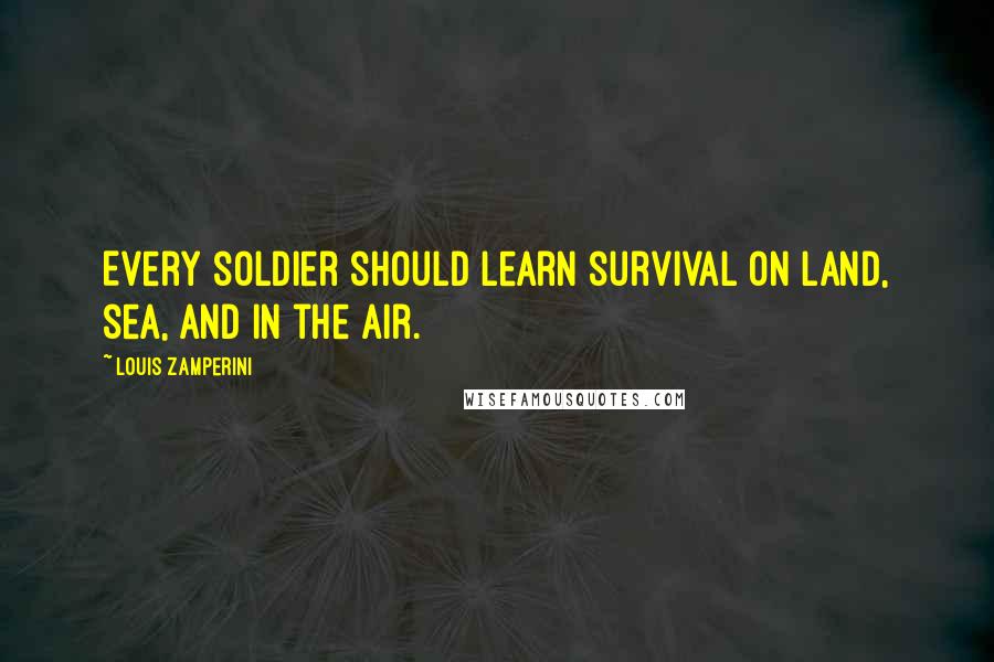 Louis Zamperini Quotes: Every soldier should learn survival on land, sea, and in the air.