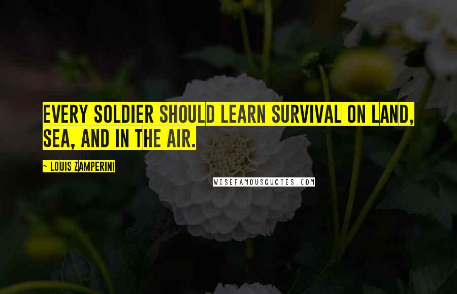 Louis Zamperini Quotes: Every soldier should learn survival on land, sea, and in the air.