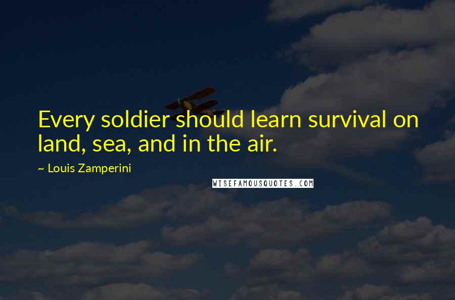 Louis Zamperini Quotes: Every soldier should learn survival on land, sea, and in the air.