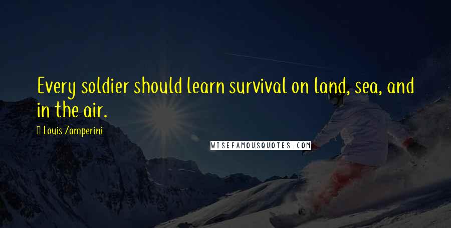 Louis Zamperini Quotes: Every soldier should learn survival on land, sea, and in the air.