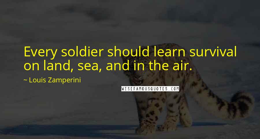 Louis Zamperini Quotes: Every soldier should learn survival on land, sea, and in the air.
