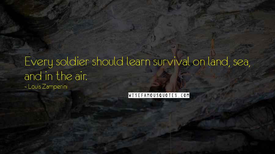 Louis Zamperini Quotes: Every soldier should learn survival on land, sea, and in the air.