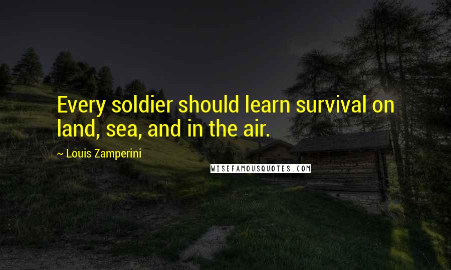 Louis Zamperini Quotes: Every soldier should learn survival on land, sea, and in the air.