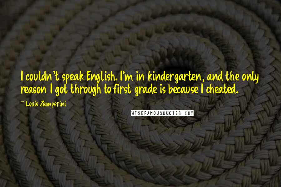 Louis Zamperini Quotes: I couldn't speak English. I'm in kindergarten, and the only reason I got through to first grade is because I cheated.