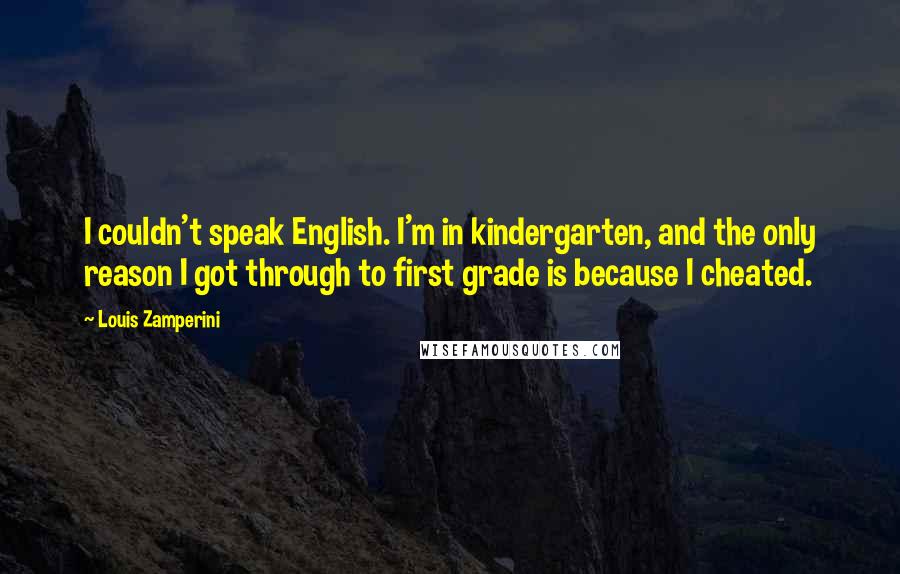 Louis Zamperini Quotes: I couldn't speak English. I'm in kindergarten, and the only reason I got through to first grade is because I cheated.