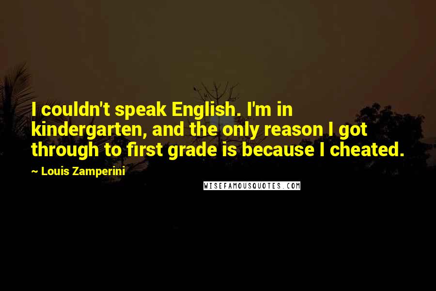 Louis Zamperini Quotes: I couldn't speak English. I'm in kindergarten, and the only reason I got through to first grade is because I cheated.