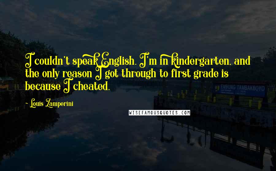 Louis Zamperini Quotes: I couldn't speak English. I'm in kindergarten, and the only reason I got through to first grade is because I cheated.