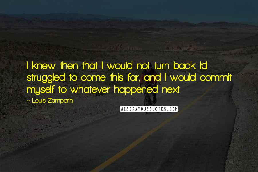 Louis Zamperini Quotes: I knew then that I would not turn back. I'd struggled to come this far, and I would commit myself to whatever happened next.