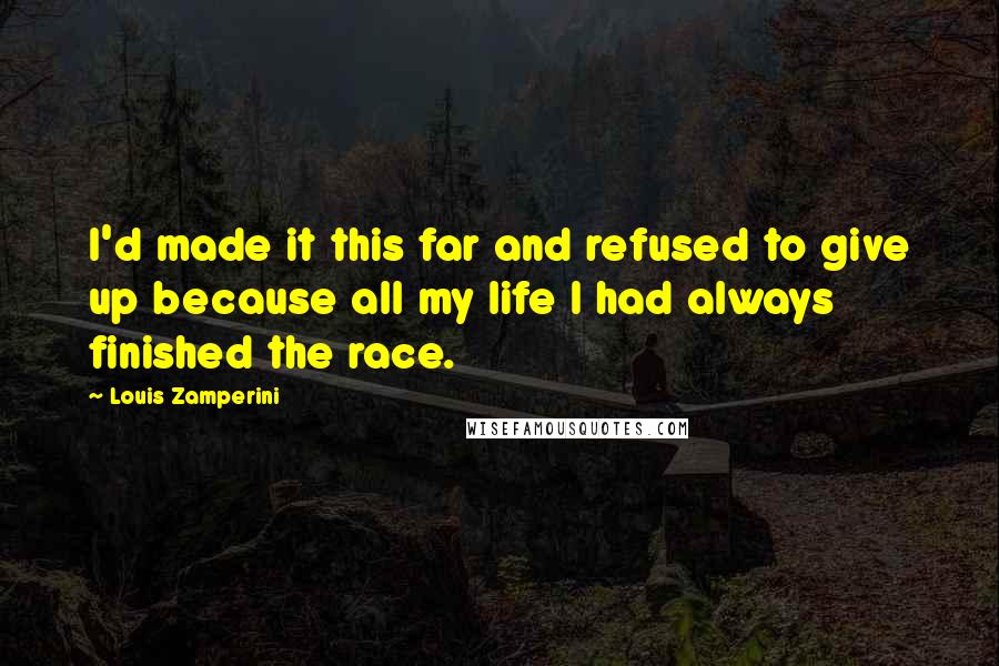 Louis Zamperini Quotes: I'd made it this far and refused to give up because all my life I had always finished the race.