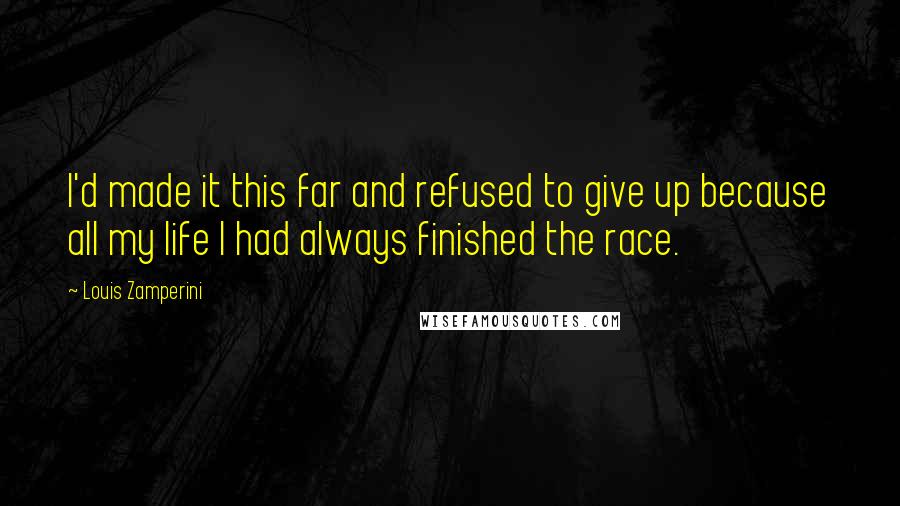 Louis Zamperini Quotes: I'd made it this far and refused to give up because all my life I had always finished the race.