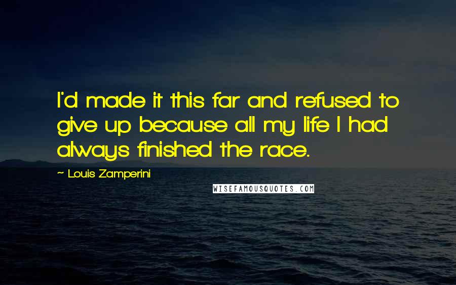 Louis Zamperini Quotes: I'd made it this far and refused to give up because all my life I had always finished the race.